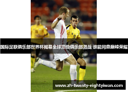 国际足联俱乐部世界杯揭幕全球顶级俱乐部激战 谁能问鼎巅峰荣耀