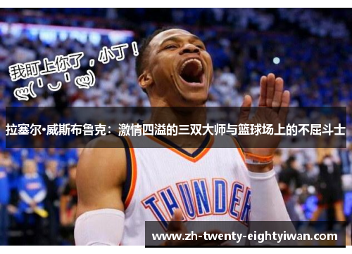 拉塞尔·威斯布鲁克：激情四溢的三双大师与篮球场上的不屈斗士