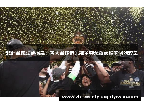 非洲篮球联赛揭幕：各大篮球俱乐部争夺荣耀巅峰的激烈较量