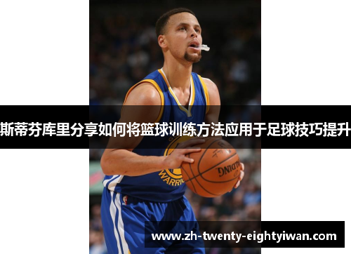 斯蒂芬库里分享如何将篮球训练方法应用于足球技巧提升